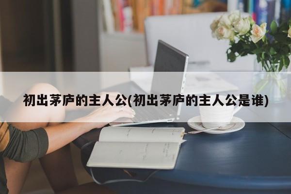 初出茅庐的主人公(初出茅庐的主人公是谁)
