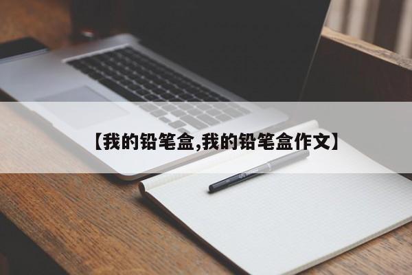 【我的铅笔盒,我的铅笔盒作文】