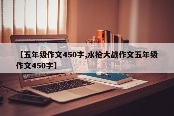 【五年级作文450字,水枪大战作文五年级作文450字】