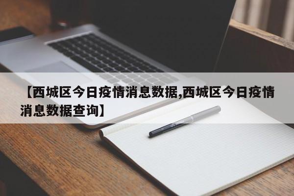 【西城区今日疫情消息数据,西城区今日疫情消息数据查询】