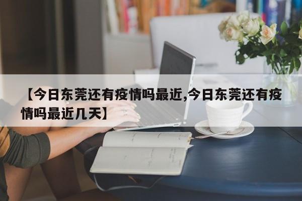 【今日东莞还有疫情吗最近,今日东莞还有疫情吗最近几天】