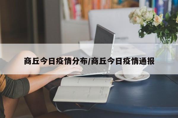 商丘今日疫情分布/商丘今日疫情通报