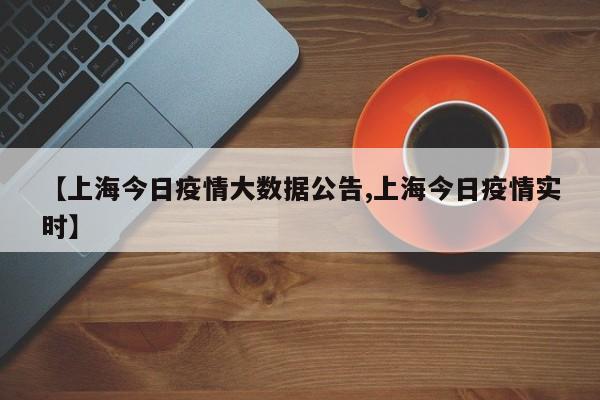 【上海今日疫情大数据公告,上海今日疫情实时】