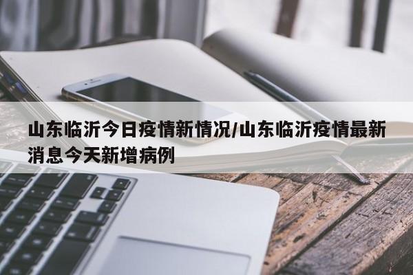 山东临沂今日疫情新情况/山东临沂疫情最新消息今天新增病例