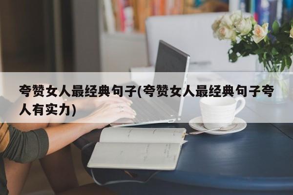 夸赞女人最经典句子(夸赞女人最经典句子夸人有实力)