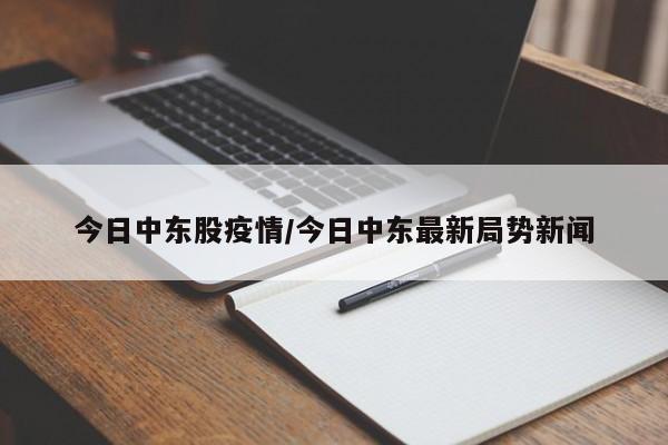 今日中东股疫情/今日中东最新局势新闻