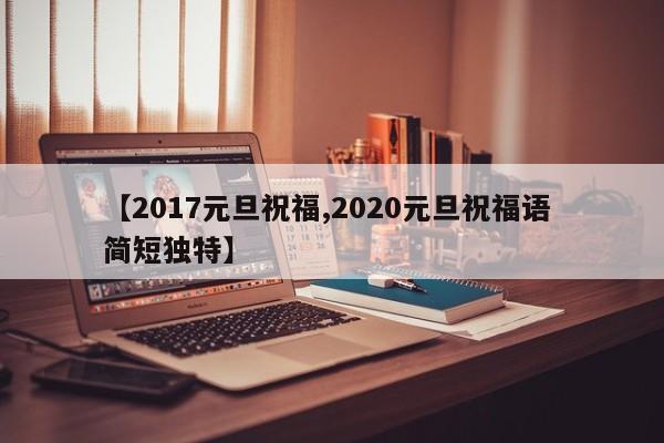 【2017元旦祝福,2020元旦祝福语 简短独特】