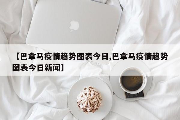 【巴拿马疫情趋势图表今日,巴拿马疫情趋势图表今日新闻】